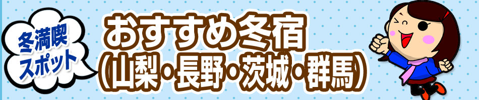 この冬行きたい！冬満喫スポット【おすすめ冬宿（山梨・長野・茨城・群馬）】