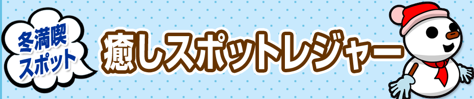 この冬行きたい！冬満喫スポット【癒しスポットレジャー】